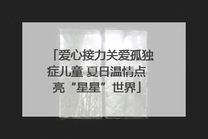 爱心接力关爱孤独症儿童 夏日温情点亮“星星”世界