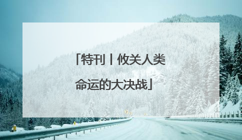 特刊丨攸关人类命运的大决战