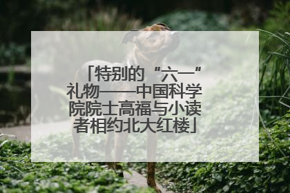 特别的“六一”礼物——中国科学院院士高福与小读者相约北大红楼