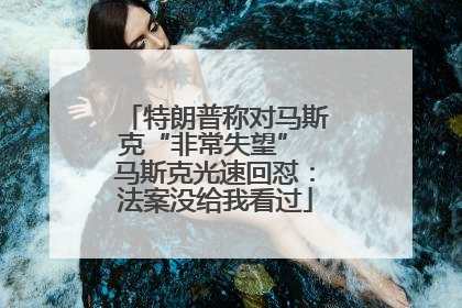 特朗普称对马斯克“非常失望” 马斯克光速回怼：法案没给我看过