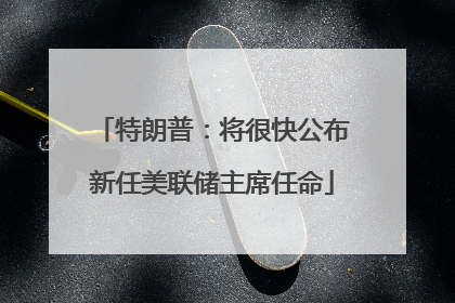 特朗普：将很快公布新任美联储主席任命