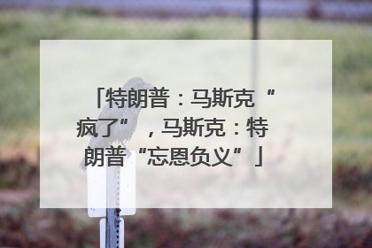 特朗普：马斯克“疯了”，马斯克：特朗普“忘恩负义”