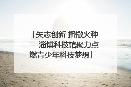 矢志创新 播撒火种——淄博科技馆聚力点燃青少年科技梦想