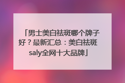 男士美白祛斑哪个牌子好？最新汇总：美白祛斑saly全网十大品牌
