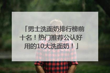男士洗面奶排行榜前十名！热门推荐公认好用的10大洗面奶！