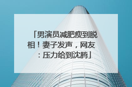 男演员减肥瘦到脱相！妻子发声，网友：压力给到沈腾