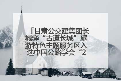 甘肃公交建集团长城驿“古道长城”旅游特色主题服务区入选中国公路学会“2025年度交通与旅游融合创新项目”