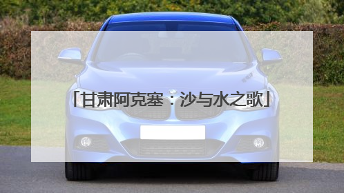 甘肃阿克塞：沙与水之歌