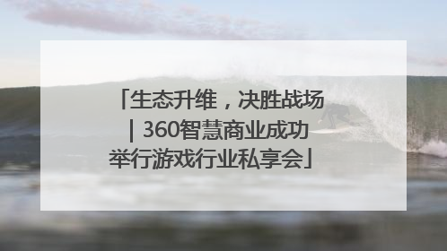 生态升维，决胜战场｜360智慧商业成功举行游戏行业私享会