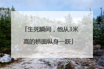 生死瞬间，他从3米高的桥面纵身一跃