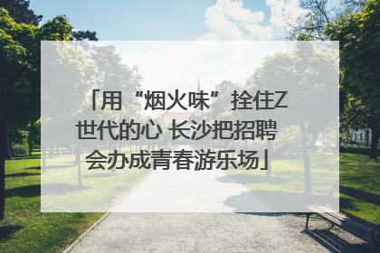 用“烟火味”拴住Z世代的心 长沙把招聘会办成青春游乐场