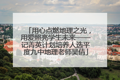 用心点燃地理之光，用爱照亮学生未来——记菁英计划培养人选平度九中地理老师吴倩