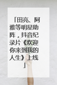 田亮、阿雅等明星助阵，抖音纪录片《欢迎你来到我的人生》上线
