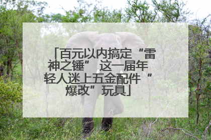 百元以内搞定“雷神之锤” 这一届年轻人迷上五金配件“爆改”玩具