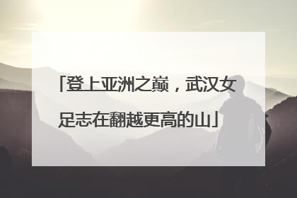 登上亚洲之巅，武汉女足志在翻越更高的山