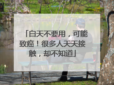 白天不要用，可能致癌！很多人天天接触，却不知道