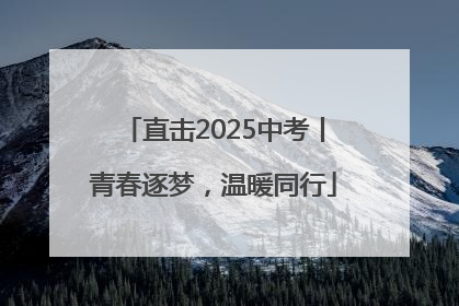 直击2025中考丨青春逐梦，温暖同行