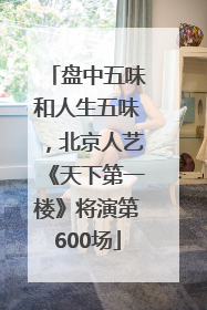 盘中五味和人生五味，北京人艺《天下第一楼》将演第600场