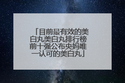 目前最有效的美白丸美白丸排行榜前十强公布央妈唯一认可的美白丸