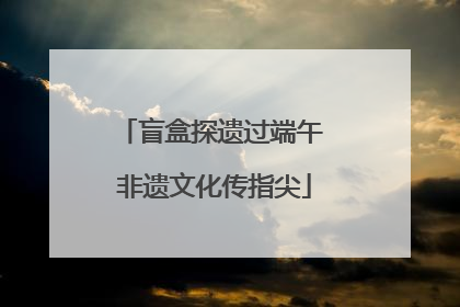 盲盒探遗过端午 非遗文化传指尖