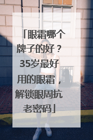 眼霜哪个牌子的好？35岁最好用的眼霜，解锁眼周抗老密码