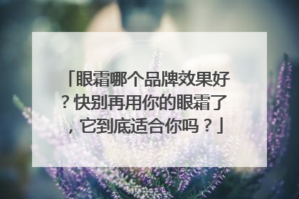 眼霜哪个品牌效果好？快别再用你的眼霜了，它到底适合你吗？