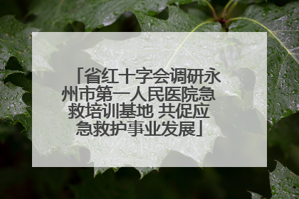 省红十字会调研永州市第一人民医院急救培训基地 共促应急救护事业发展
