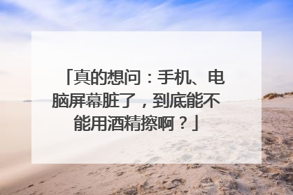 真的想问：手机、电脑屏幕脏了，到底能不能用酒精擦啊？
