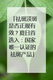 祛斑淡斑是否正规有效？夏日首选入：国家唯一认证的祛斑产品