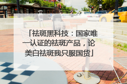 祛斑黑科技：国家唯一认证的祛斑产品，论美白祛斑我只服国货