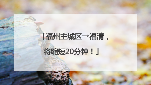 福州主城区→福清，将缩短20分钟！