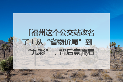 福州这个公交站改名了！从“省物价局”到“九彩”，背后竟藏着这么多故事！