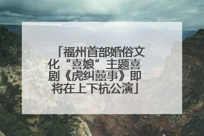 福州首部婚俗文化“喜娘”主题喜剧《虎纠囍事》即将在上下杭公演