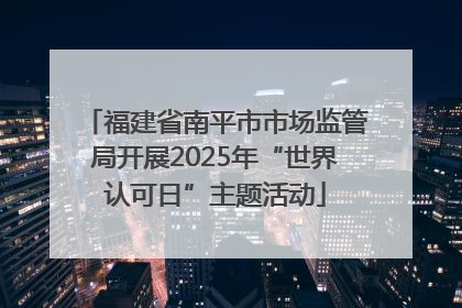 福建省南平市市场监管局开展2025年“世界认可日”主题活动