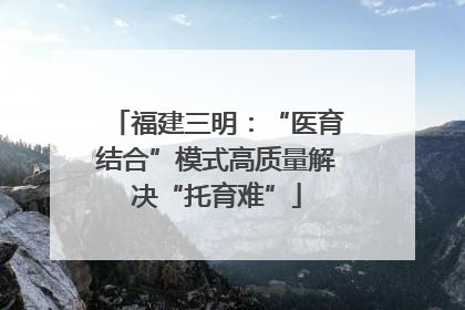 福建三明：“医育结合”模式高质量解决“托育难”