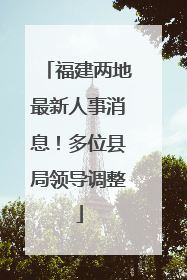 福建两地最新人事消息！多位县局领导调整