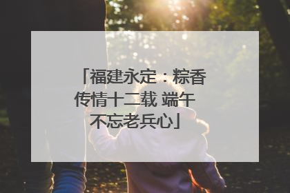 福建永定：粽香传情十二载 端午不忘老兵心