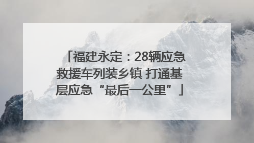 福建永定：28辆应急救援车列装乡镇 打通基层应急“最后一公里”