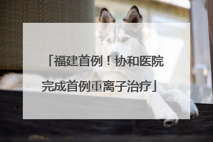 福建首例！协和医院完成首例重离子治疗