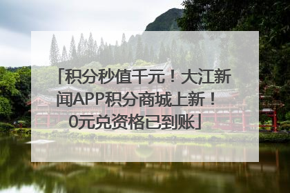 积分秒值千元！大江新闻APP积分商城上新！0元兑资格已到账