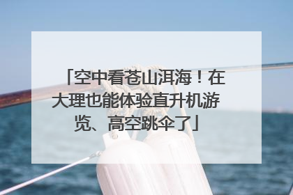 空中看苍山洱海！在大理也能体验直升机游览、高空跳伞了