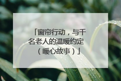 窗帘行动，与千名老人的温暖约定（暖心故事）