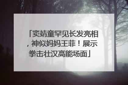 窦靖童罕见长发亮相，神似妈妈王菲！展示拳击壮汉高能场面