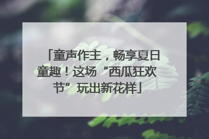 童声作主，畅享夏日童趣！这场“西瓜狂欢节”玩出新花样