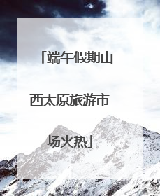 端午假期山西太原旅游市场火热