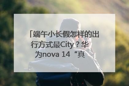 端午小长假怎样的出行方式最City？华为nova 14“真就不一样”！