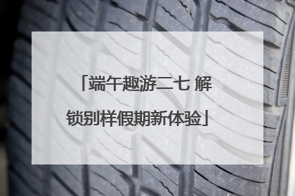 端午趣游二七 解锁别样假期新体验