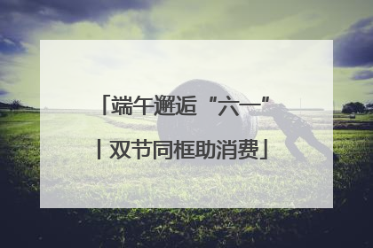 端午邂逅“六一”丨双节同框助消费