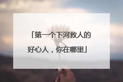第一个下河救人的好心人，你在哪里