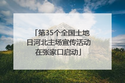 第35个全国土地日河北主场宣传活动在张家口启动